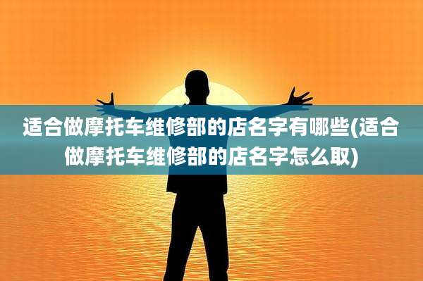 适合做摩托车维修部的店名字有哪些(适合做摩托车维修部的店名字怎么取)