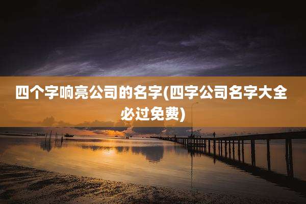 四个字响亮公司的名字(四字公司名字大全 必过免费)