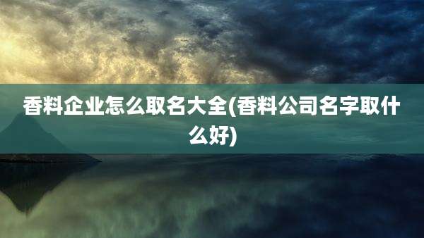 香料企业怎么取名大全(香料公司名字取什么好)