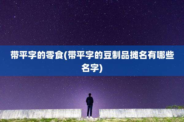 带平字的零食(带平字的豆制品摊名有哪些名字)