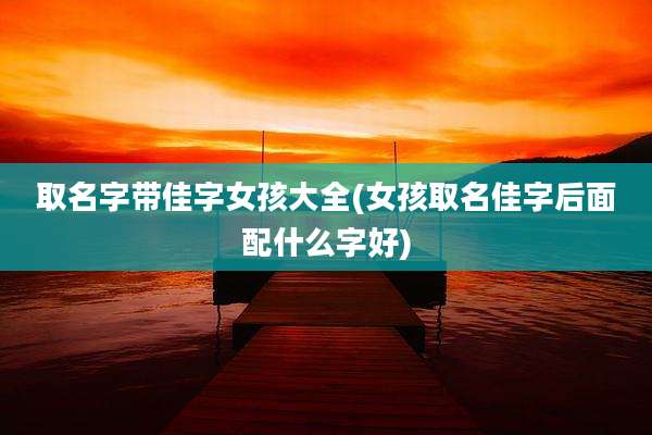 取名字带佳字女孩大全(女孩取名佳字后面配什么字好)