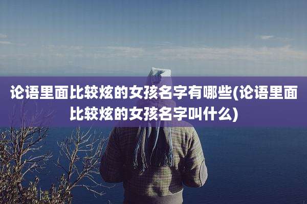 论语里面比较炫的女孩名字有哪些(论语里面比较炫的女孩名字叫什么)