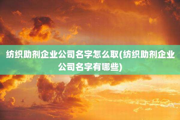 纺织助剂企业公司名字怎么取(纺织助剂企业公司名字有哪些)