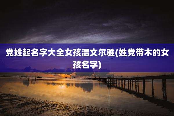 党姓起名字大全女孩温文尔雅(姓党带木的女孩名字)
