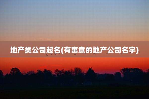 地产类公司起名(有寓意的地产公司名字)