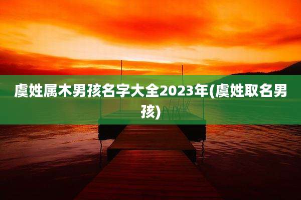 虞姓属木男孩名字大全2023年(虞姓取名男孩)