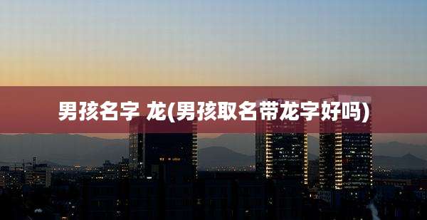 男孩名字 龙(男孩取名带龙字好吗)