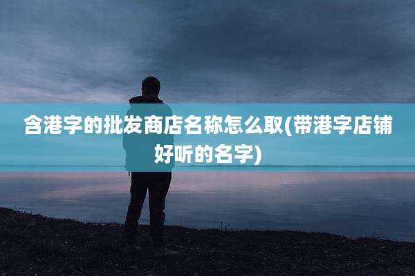 含港字的批发商店名称怎么取(带港字店铺好听的名字)