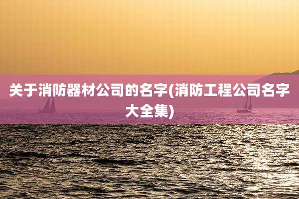关于消防器材公司的名字(消防工程公司名字大全集)