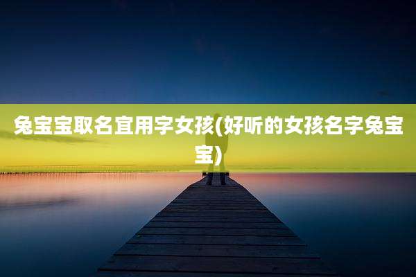 兔宝宝取名宜用字女孩(好听的女孩名字兔宝宝)
