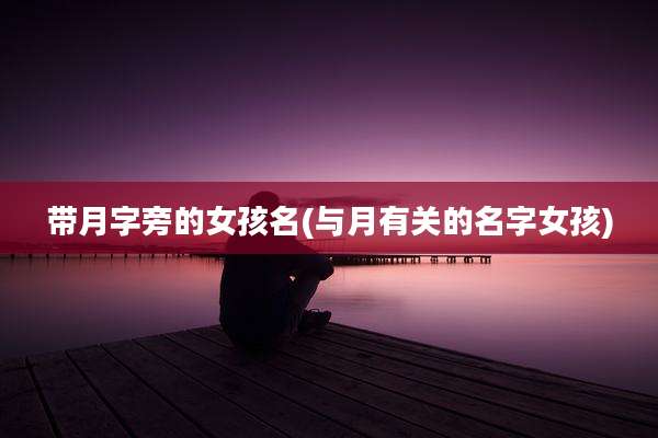 带月字旁的女孩名(与月有关的名字女孩)