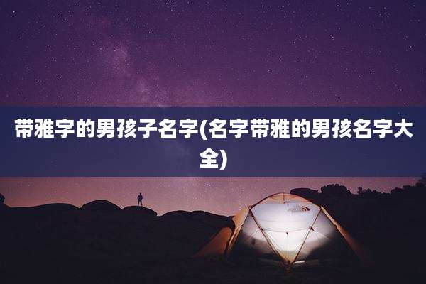 带雅字的男孩子名字(名字带雅的男孩名字大全)