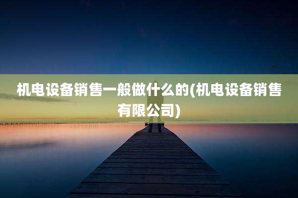 机电设备销售一般做什么的(机电设备销售有限公司)