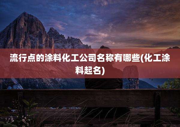 流行点的涂料化工公司名称有哪些(化工涂料起名)