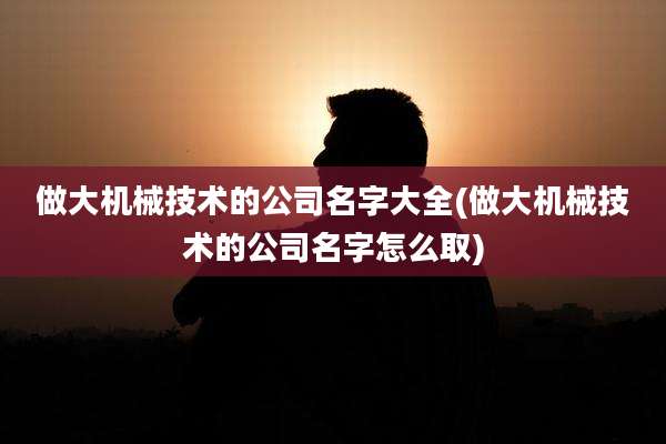 做大机械技术的公司名字大全(做大机械技术的公司名字怎么取)