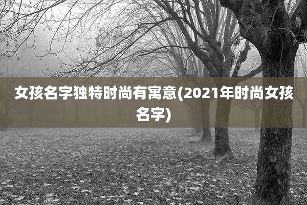 女孩名字独特时尚有寓意(2021年时尚女孩名字)