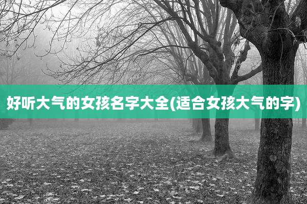 好听大气的女孩名字大全(适合女孩大气的字)