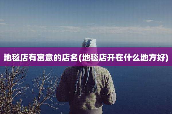 地毯店有寓意的店名(地毯店开在什么地方好)