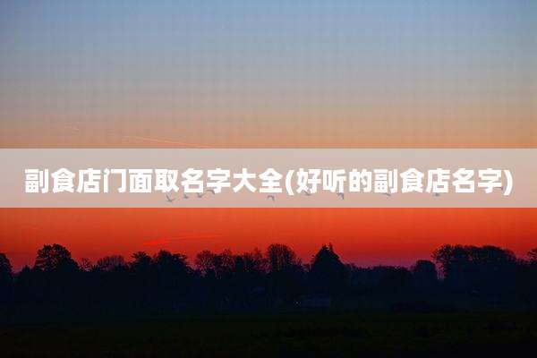 副食店门面取名字大全(好听的副食店名字)