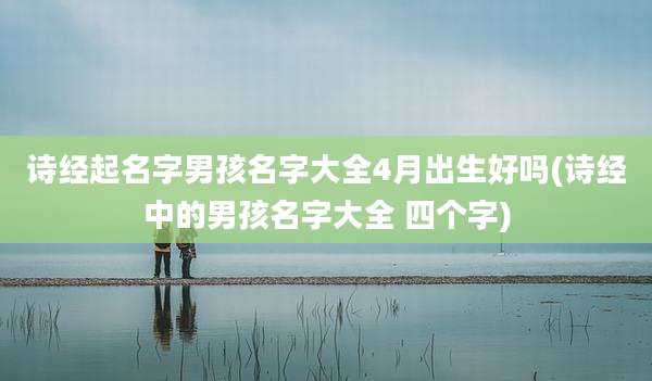 诗经起名字男孩名字大全4月出生好吗(诗经中的男孩名字大全 四个字)