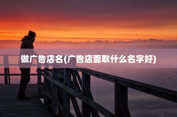 做广告店名(广告店面取什么名字好)