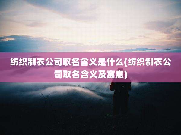 纺织制衣公司取名含义是什么(纺织制衣公司取名含义及寓意)