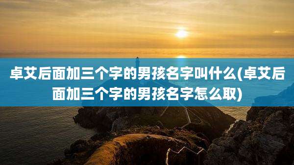 卓艾后面加三个字的男孩名字叫什么(卓艾后面加三个字的男孩名字怎么取)