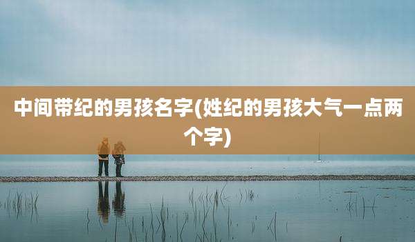 中间带纪的男孩名字(姓纪的男孩大气一点两个字)