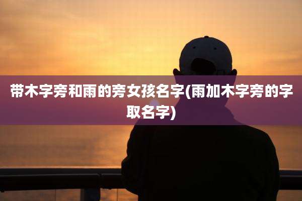 带木字旁和雨的旁女孩名字(雨加木字旁的字取名字)