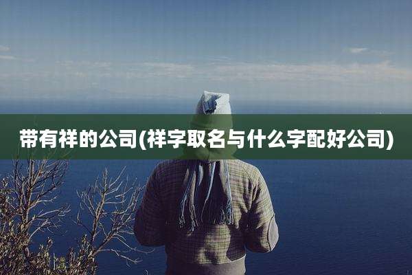 带有祥的公司(祥字取名与什么字配好公司)