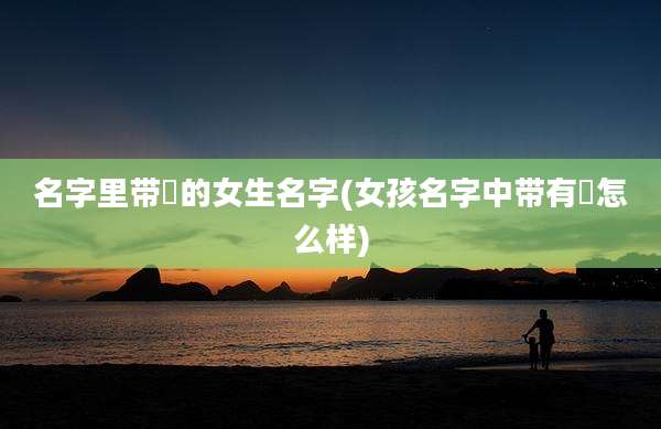 名字里带婳的女生名字(女孩名字中带有燚怎么样)