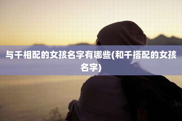 与千相配的女孩名字有哪些(和千搭配的女孩名字)