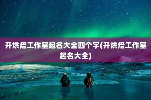 开烘焙工作室起名大全四个字(开烘焙工作室起名大全)
