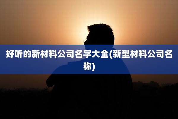 好听的新材料公司名字大全(新型材料公司名称)