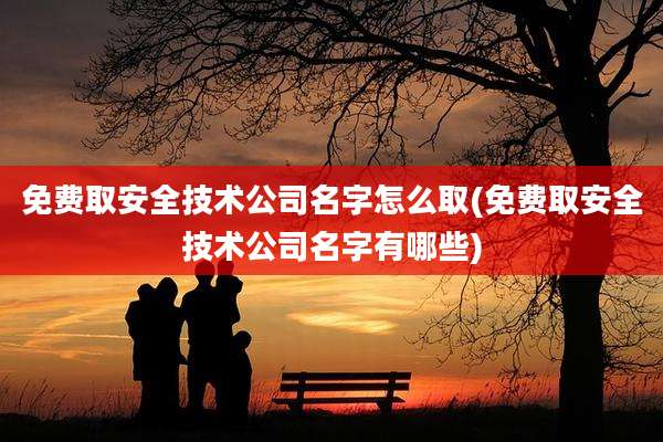 免费取安全技术公司名字怎么取(免费取安全技术公司名字有哪些)