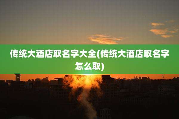 传统大酒店取名字大全(传统大酒店取名字怎么取)