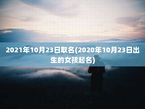 2021年10月23日取名(2020年10月23日出生的女孩起名)