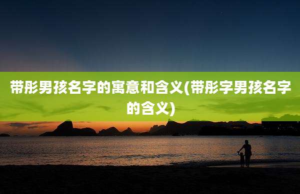 带彤男孩名字的寓意和含义(带彤字男孩名字的含义)