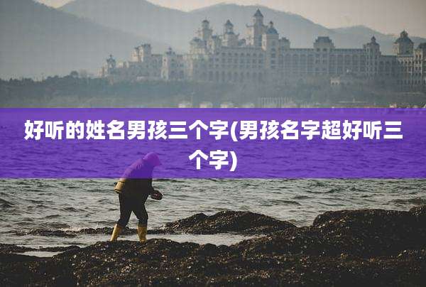 好听的姓名男孩三个字(男孩名字超好听三个字)