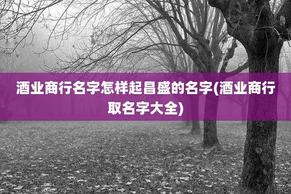 酒业商行名字怎样起昌盛的名字(酒业商行取名字大全)
