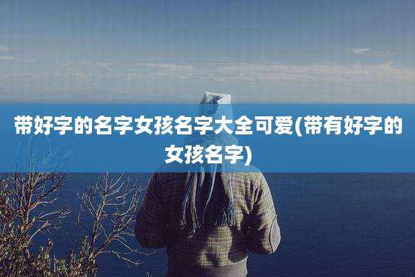 带好字的名字女孩名字大全可爱(带有好字的女孩名字)