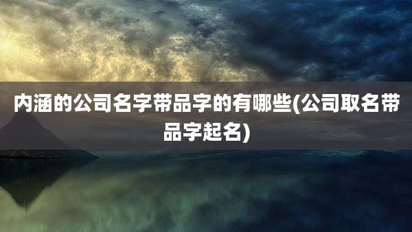 内涵的公司名字带品字的有哪些(公司取名带品字起名)
