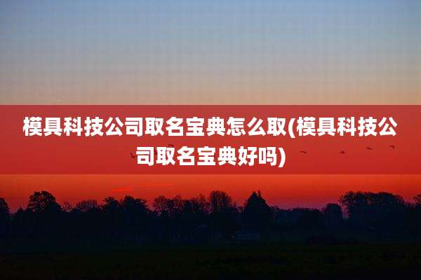 模具科技公司取名宝典怎么取(模具科技公司取名宝典好吗)