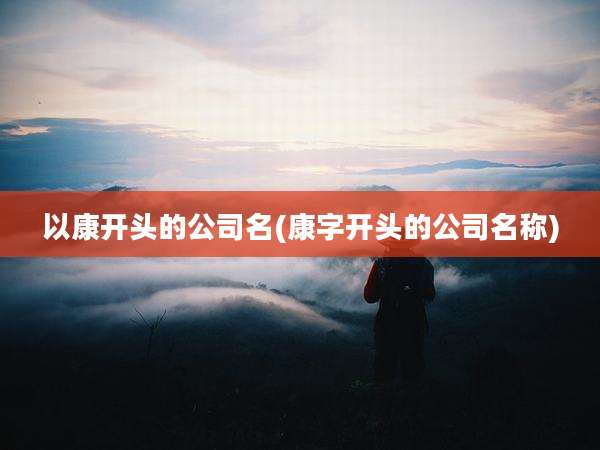 以康开头的公司名(康字开头的公司名称)