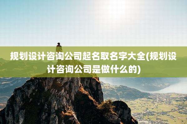 规划设计咨询公司起名取名字大全(规划设计咨询公司是做什么的)