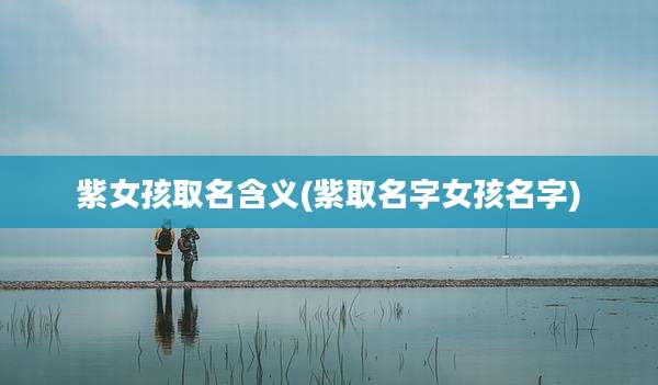 紫女孩取名含义(紫取名字女孩名字)