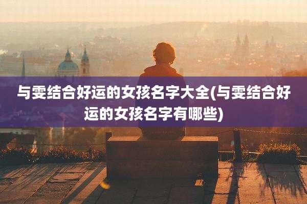 与雯结合好运的女孩名字大全(与雯结合好运的女孩名字有哪些)