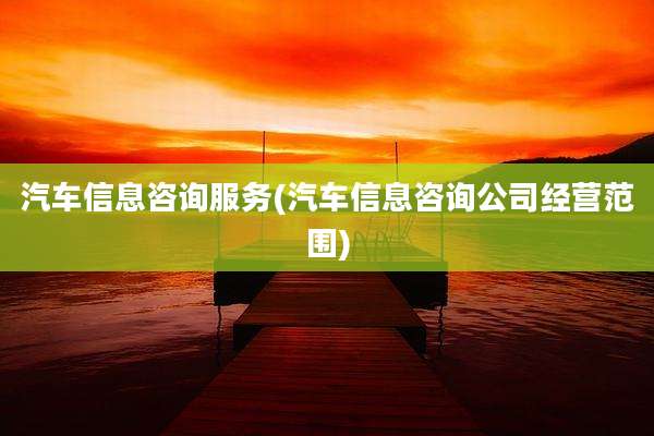 汽车信息咨询服务(汽车信息咨询公司经营范围)