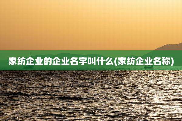 家纺企业的企业名字叫什么(家纺企业名称)