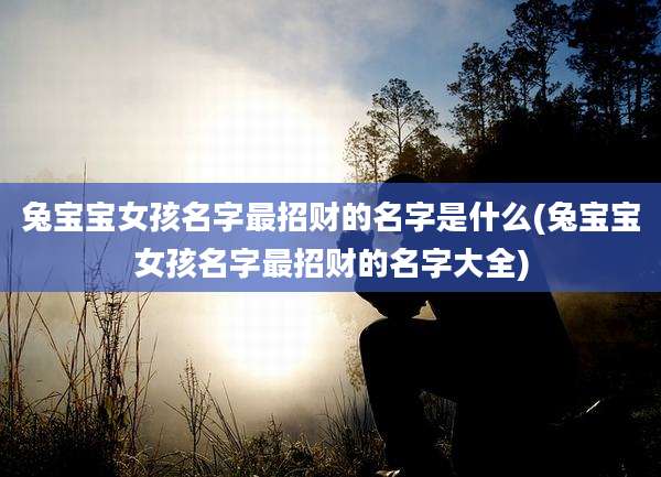 兔宝宝女孩名字最招财的名字是什么(兔宝宝女孩名字最招财的名字大全)